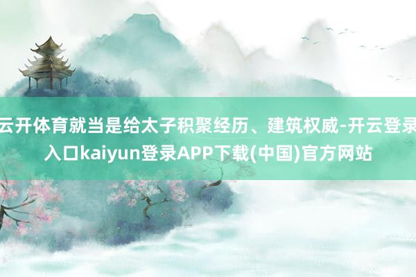 云开体育就当是给太子积聚经历、建筑权威-开云登录入口kaiyun登录APP下载(中国)官方网站