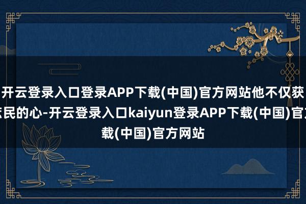 开云登录入口登录APP下载(中国)官方网站他不仅获取了庶民的心-开云登录入口kaiyun登录APP下载(中国)官方网站