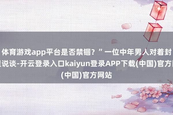 体育游戏app平台是否禁锢？”一位中年男人对着封万里说谈-开云登录入口kaiyun登录APP下载(中国)官方网站