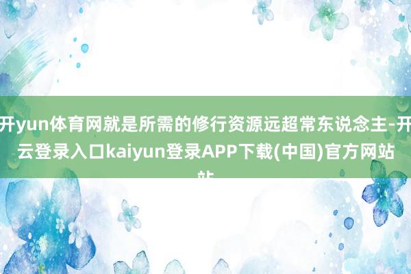 开yun体育网就是所需的修行资源远超常东说念主-开云登录入口kaiyun登录APP下载(中国)官方网站