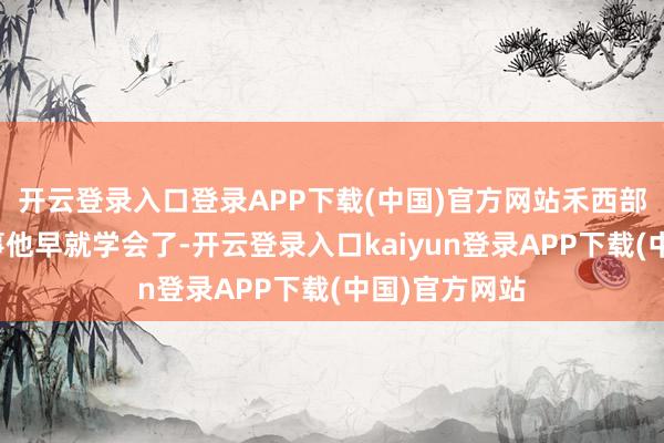 开云登录入口登录APP下载(中国)官方网站禾西部落的斗争本事他早就学会了-开云登录入口kaiyun登录APP下载(中国)官方网站