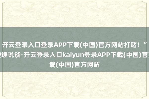 开云登录入口登录APP下载(中国)官方网站打赌！”罗成缓缓说谈-开云登录入口kaiyun登录APP下载(中国)官方网站