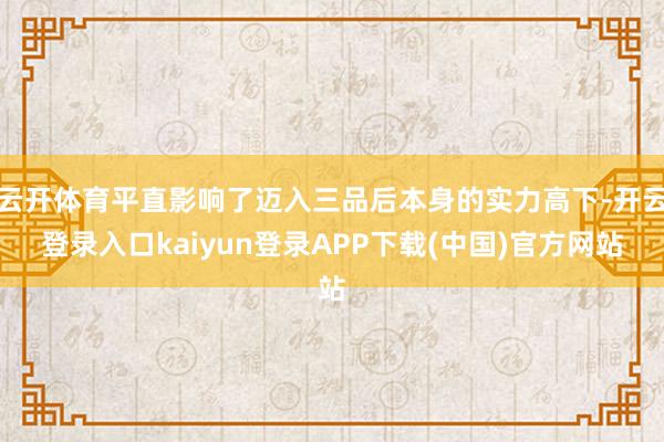 云开体育平直影响了迈入三品后本身的实力高下-开云登录入口kaiyun登录APP下载(中国)官方网站