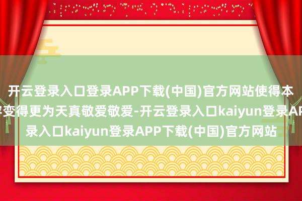 开云登录入口登录APP下载(中国)官方网站使得本来可能较为败兴的内容变得更为天真敬爱敬爱-开云登录入口kaiyun登录APP下载(中国)官方网站