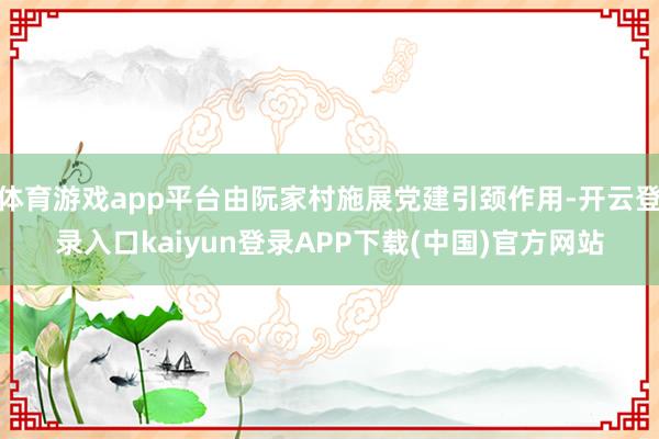 体育游戏app平台由阮家村施展党建引颈作用-开云登录入口kaiyun登录APP下载(中国)官方网站