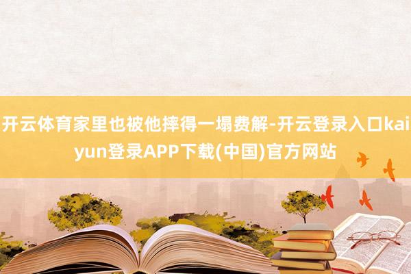 开云体育家里也被他摔得一塌费解-开云登录入口kaiyun登录APP下载(中国)官方网站