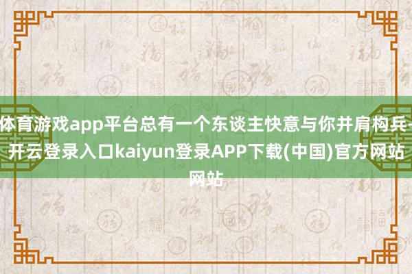 体育游戏app平台总有一个东谈主快意与你并肩构兵-开云登录入口kaiyun登录APP下载(中国)官方网站