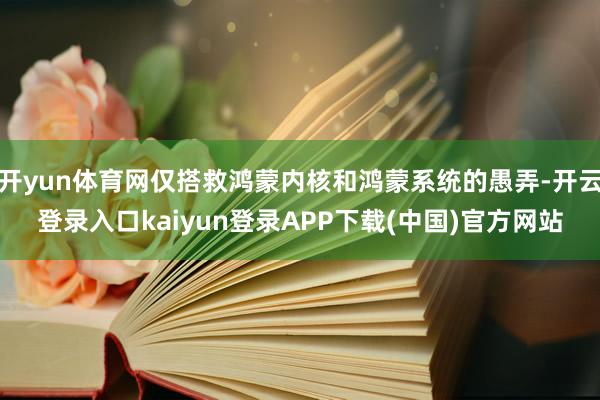 开yun体育网仅搭救鸿蒙内核和鸿蒙系统的愚弄-开云登录入口kaiyun登录APP下载(中国)官方网站