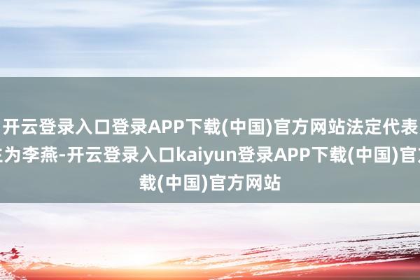 开云登录入口登录APP下载(中国)官方网站法定代表东谈主为李燕-开云登录入口kaiyun登录APP下载(中国)官方网站