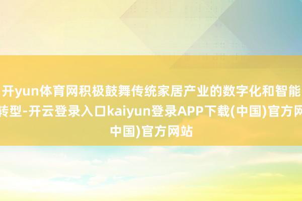 开yun体育网积极鼓舞传统家居产业的数字化和智能化转型-开云登录入口kaiyun登录APP下载(中国)官方网站