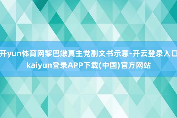 开yun体育网黎巴嫩真主党副文书示意-开云登录入口kaiyun登录APP下载(中国)官方网站