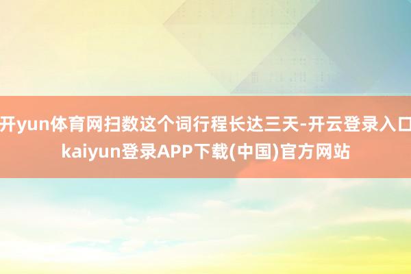 开yun体育网扫数这个词行程长达三天-开云登录入口kaiyun登录APP下载(中国)官方网站