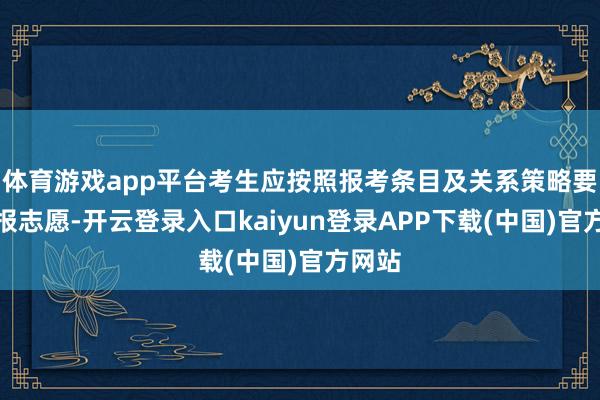 体育游戏app平台考生应按照报考条目及关系策略要求填报志愿-开云登录入口kaiyun登录APP下载(中国)官方网站