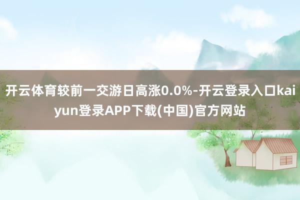 开云体育较前一交游日高涨0.0%-开云登录入口kaiyun登录APP下载(中国)官方网站