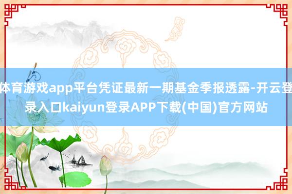 体育游戏app平台凭证最新一期基金季报透露-开云登录入口kaiyun登录APP下载(中国)官方网站