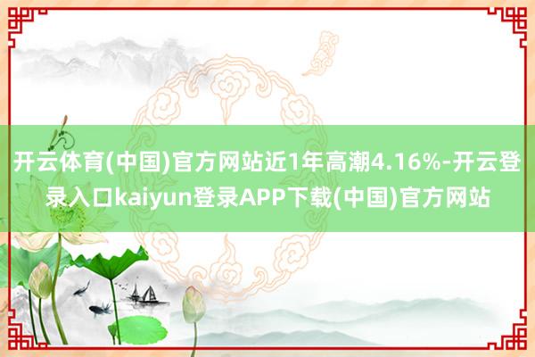 开云体育(中国)官方网站近1年高潮4.16%-开云登录入口kaiyun登录APP下载(中国)官方网站