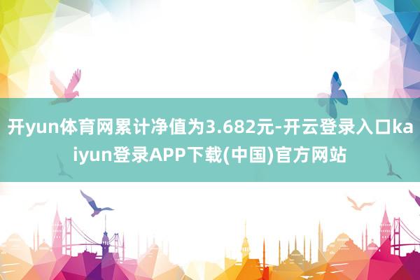 开yun体育网累计净值为3.682元-开云登录入口kaiyun登录APP下载(中国)官方网站