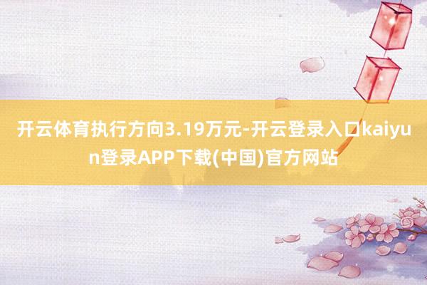 开云体育执行方向3.19万元-开云登录入口kaiyun登录APP下载(中国)官方网站