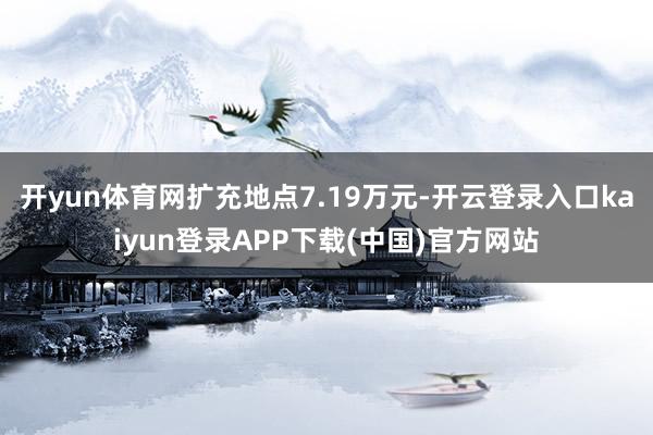 开yun体育网扩充地点7.19万元-开云登录入口kaiyun登录APP下载(中国)官方网站