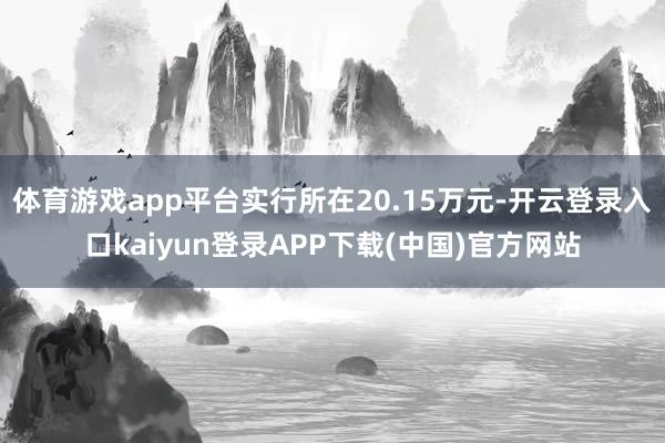 体育游戏app平台实行所在20.15万元-开云登录入口kaiyun登录APP下载(中国)官方网站