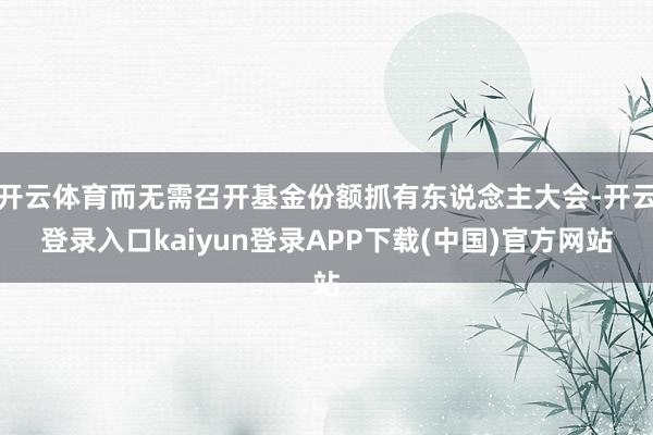 开云体育而无需召开基金份额抓有东说念主大会-开云登录入口kaiyun登录APP下载(中国)官方网站