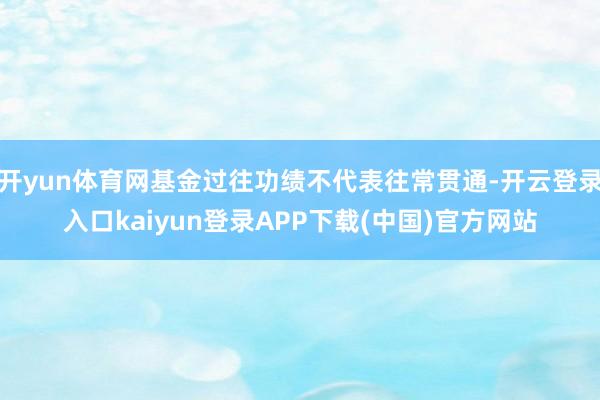 开yun体育网基金过往功绩不代表往常贯通-开云登录入口kaiyun登录APP下载(中国)官方网站