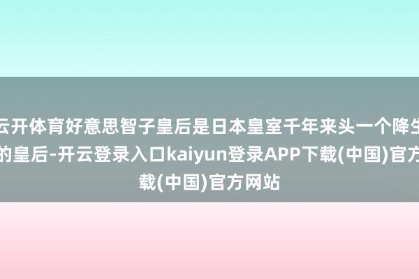 云开体育好意思智子皇后是日本皇室千年来头一个降生子民的皇后-开云登录入口kaiyun登录APP下载(中国)官方网站