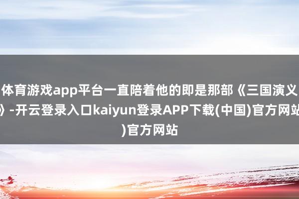 体育游戏app平台一直陪着他的即是那部《三国演义》-开云登录入口kaiyun登录APP下载(中国)官方网站