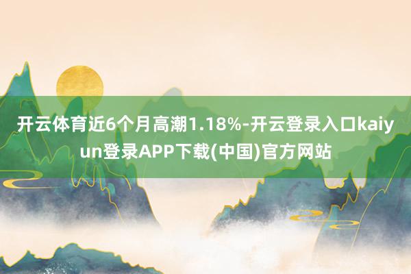 开云体育近6个月高潮1.18%-开云登录入口kaiyun登录APP下载(中国)官方网站