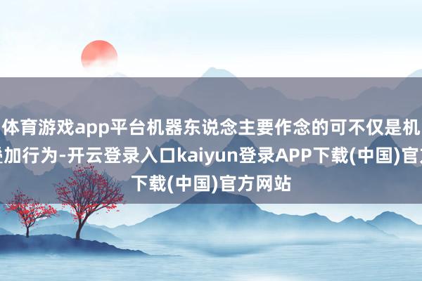 体育游戏app平台机器东说念主要作念的可不仅是机械的叠加行为-开云登录入口kaiyun登录APP下载(中国)官方网站