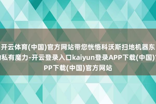 开云体育(中国)官方网站带您恍悟科沃斯扫地机器东说念主的私有魔力-开云登录入口kaiyun登录APP下载(中国)官方网站