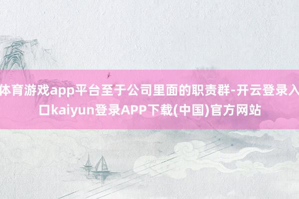 体育游戏app平台至于公司里面的职责群-开云登录入口kaiyun登录APP下载(中国)官方网站