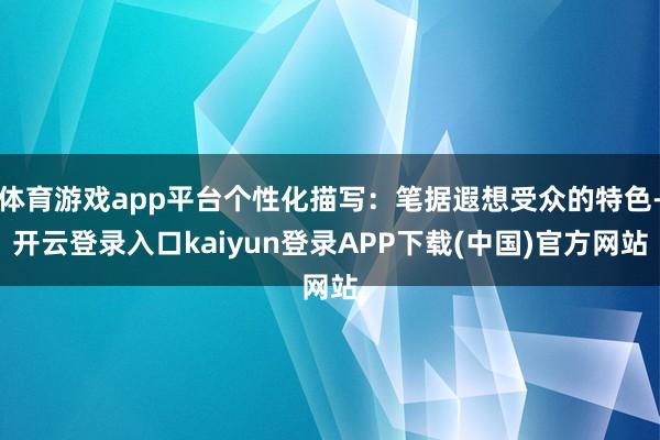 体育游戏app平台个性化描写：笔据遐想受众的特色-开云登录入口kaiyun登录APP下载(中国)官方网站