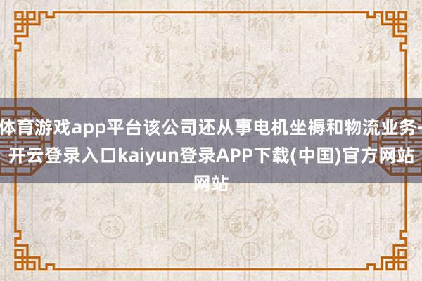 体育游戏app平台该公司还从事电机坐褥和物流业务-开云登录入口kaiyun登录APP下载(中国)官方网站