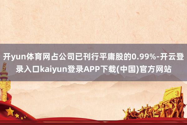 开yun体育网占公司已刊行平庸股的0.99%-开云登录入口kaiyun登录APP下载(中国)官方网站