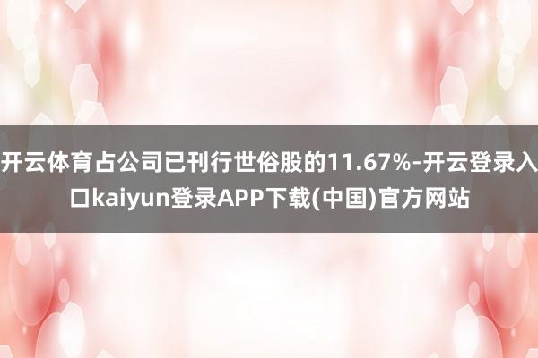 开云体育占公司已刊行世俗股的11.67%-开云登录入口kaiyun登录APP下载(中国)官方网站