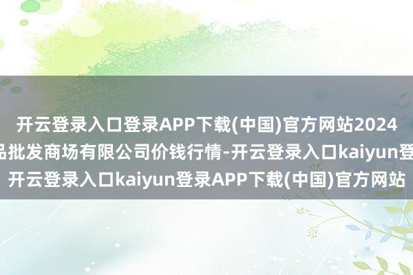 开云登录入口登录APP下载(中国)官方网站2024年10月18日阳泉农居品批发商场有限公司价钱行情-开云登录入口kaiyun登录APP下载(中国)官方网站