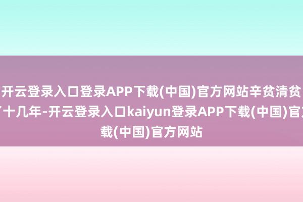 开云登录入口登录APP下载(中国)官方网站辛贫清贫立志了十几年-开云登录入口kaiyun登录APP下载(中国)官方网站