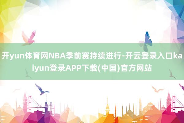 开yun体育网NBA季前赛持续进行-开云登录入口kaiyun登录APP下载(中国)官方网站