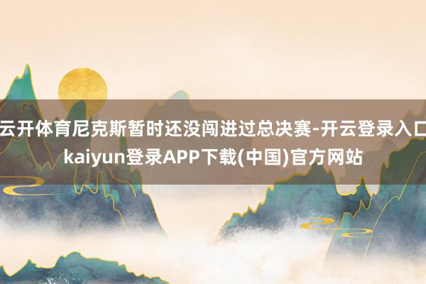 云开体育尼克斯暂时还没闯进过总决赛-开云登录入口kaiyun登录APP下载(中国)官方网站