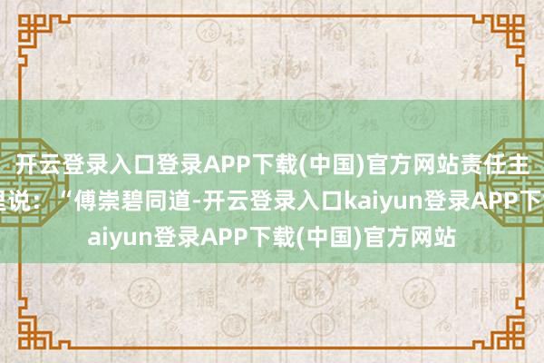 开云登录入口登录APP下载(中国)官方网站责任主说念主员在电话里说：“傅崇碧同道-开云登录入口kaiyun登录APP下载(中国)官方网站