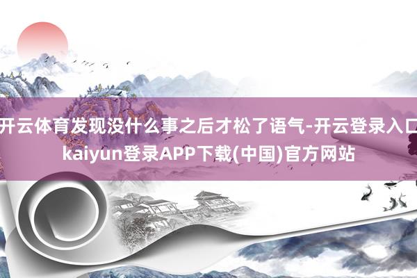 开云体育发现没什么事之后才松了语气-开云登录入口kaiyun登录APP下载(中国)官方网站