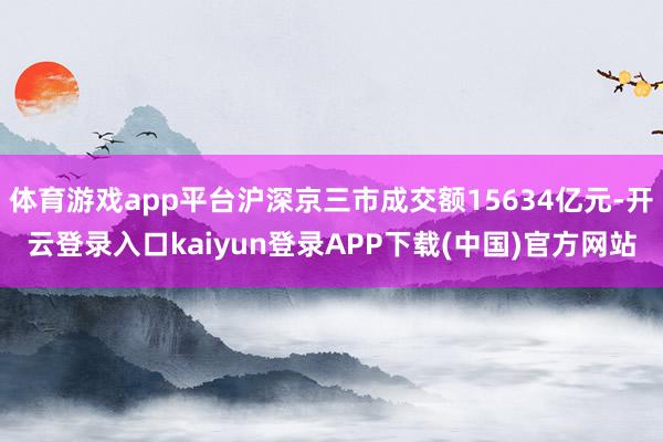 体育游戏app平台沪深京三市成交额15634亿元-开云登录入口kaiyun登录APP下载(中国)官方网站