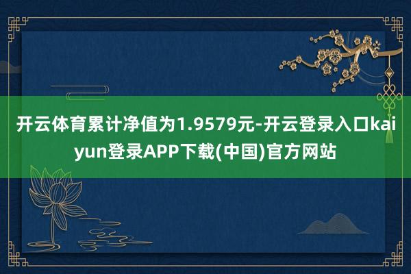 开云体育累计净值为1.9579元-开云登录入口kaiyun登录APP下载(中国)官方网站