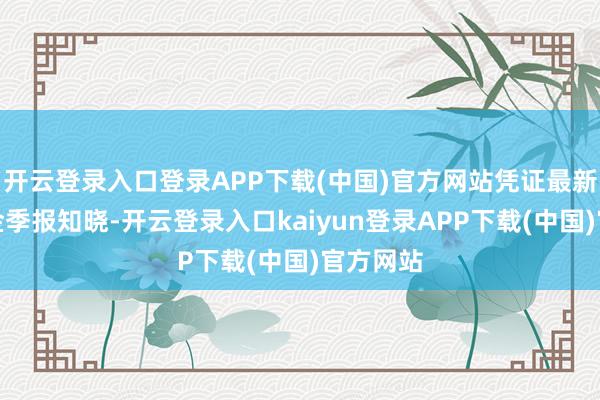 开云登录入口登录APP下载(中国)官方网站凭证最新一期基金季报知晓-开云登录入口kaiyun登录APP下载(中国)官方网站