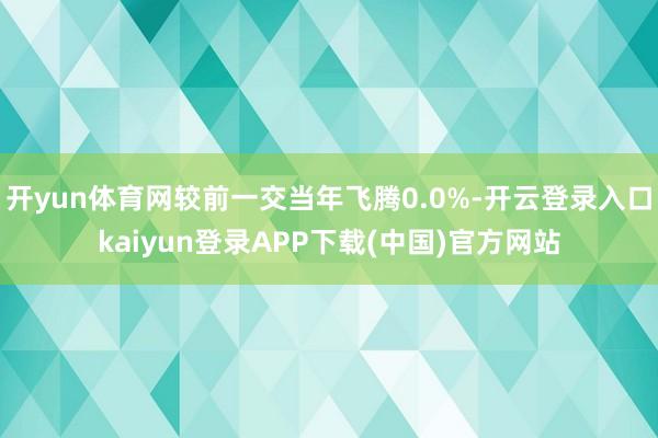 开yun体育网较前一交当年飞腾0.0%-开云登录入口kaiyun登录APP下载(中国)官方网站