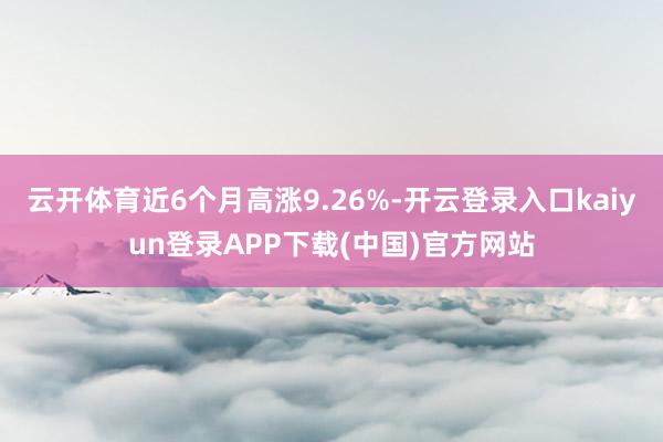 云开体育近6个月高涨9.26%-开云登录入口kaiyun登录APP下载(中国)官方网站