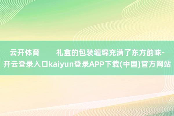 云开体育        礼盒的包装缠绵充满了东方韵味-开云登录入口kaiyun登录APP下载(中国)官方网站