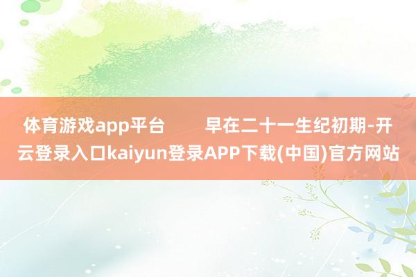 体育游戏app平台        早在二十一生纪初期-开云登录入口kaiyun登录APP下载(中国)官方网站