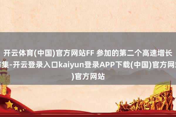 开云体育(中国)官方网站FF 参加的第二个高速增长市集-开云登录入口kaiyun登录APP下载(中国)官方网站